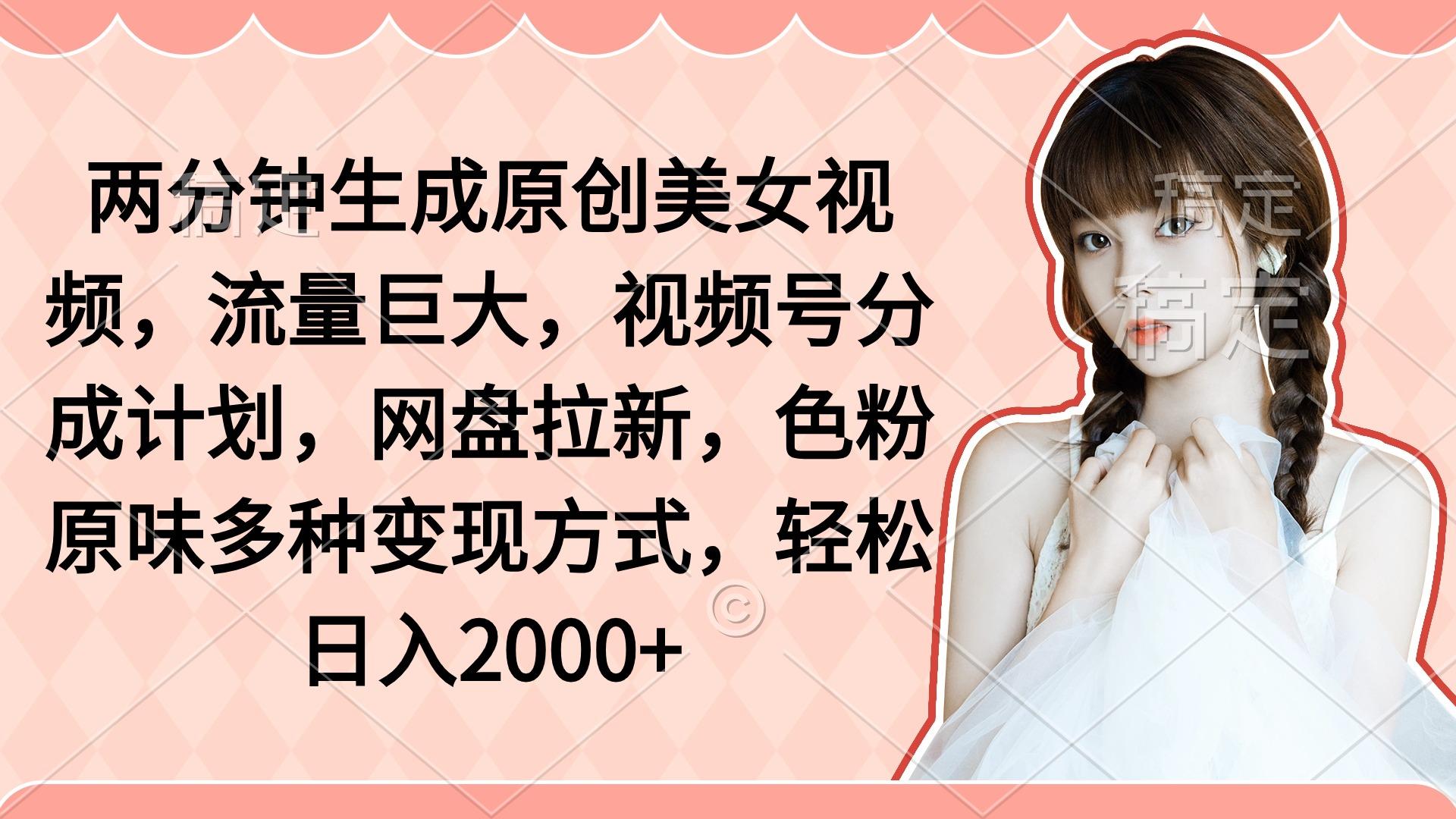 (9347期)两分钟生成原创美女视频，流量巨大，视频号分成计划，网盘拉新，色粉原…-简创项目网
