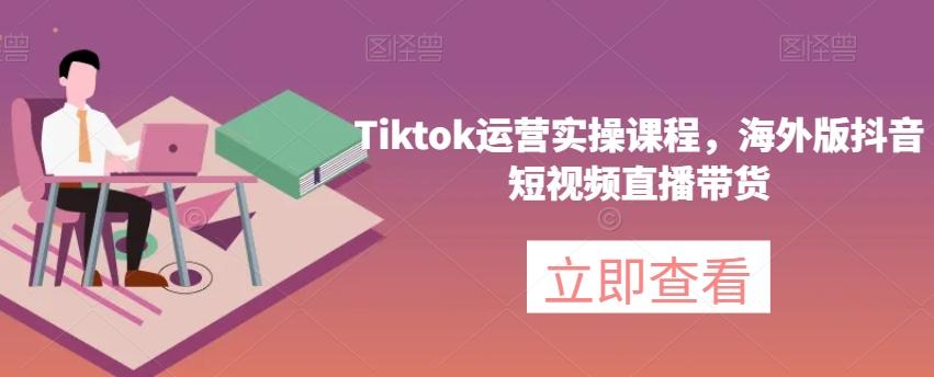 Tiktok运营实操课程，海外版抖音短视频直播带货-简创项目网