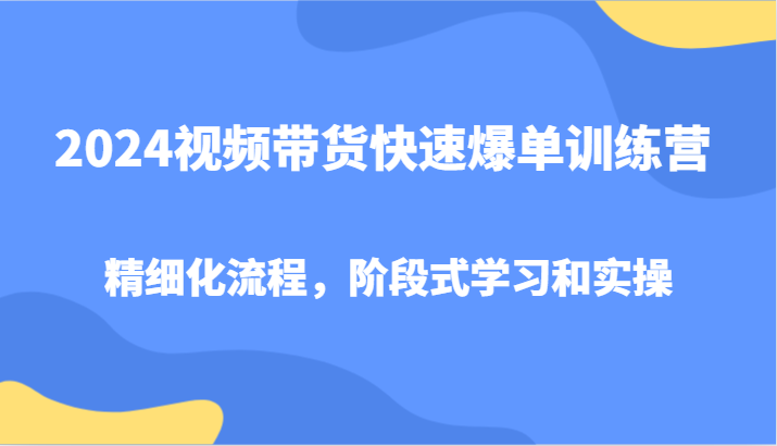 2024视频带货快速爆单训练营，精细化流程，阶段式学习和实操-简创项目网