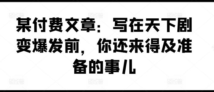 某付费文章：写在天下剧变爆发前，你还来得及准备的事儿-简创项目网