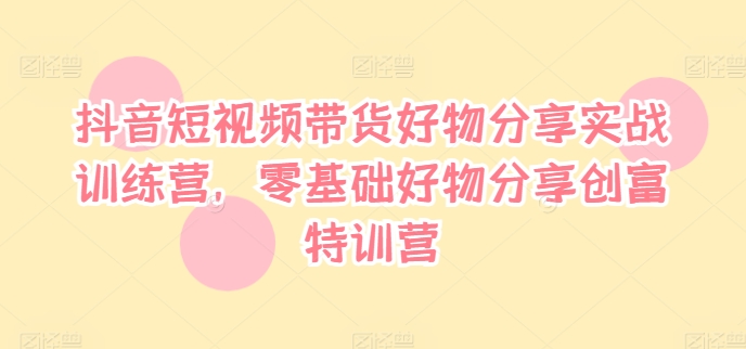 抖音短视频带货好物分享实战训练营，零基础好物分享创富特训营-简创项目网