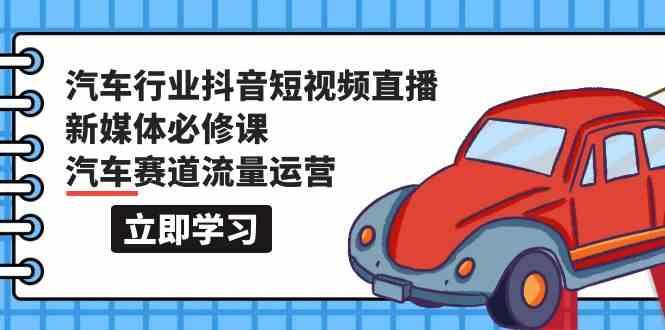 汽车行业抖音短视频直播新媒体必修课，汽车赛道流量运营(118节课)-简创项目网