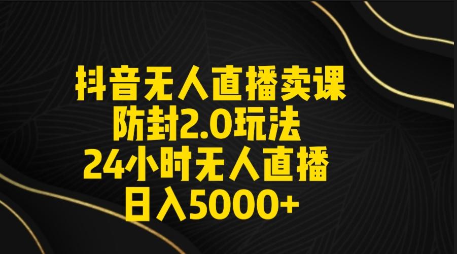 抖音无人直播卖课防封2.0玩法 打造日不落直播间 日入5000+附直播素材+音频-简创项目网