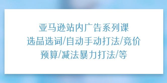 亚马逊站内广告系列课：选品选词/自动手动打法/竞价预算/减法暴力打法/等-简创项目网