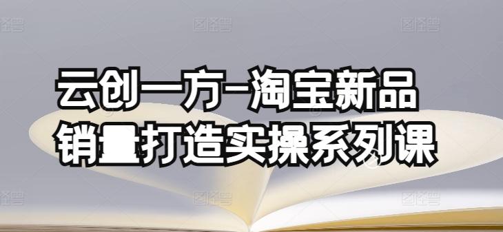 云创一方-淘宝新品销量打造实操系列课，基础销量打造(4课程)+补单渠道分析(4课程)-简创项目网