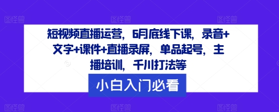 短视频直播运营，6月底线下课，录音+文字+课件+直播录屏，单品起号，主播培训，千川打法等-简创项目网
