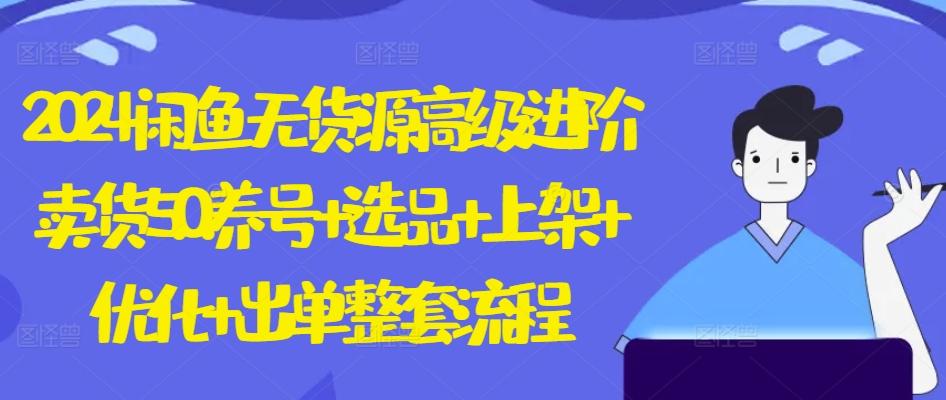 2024闲鱼无货源高级进阶卖货5.0.养号+选品+上架+优化+出单整套流程【揭秘】-简创项目网