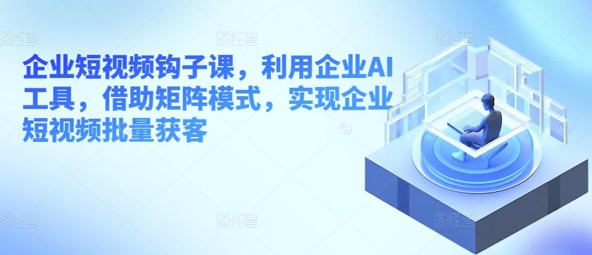 企业短视频钩子课，利用企业AI工具，借助矩阵模式，实现企业短视频批量获客-简创项目网