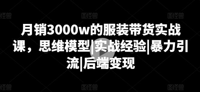 月销3000w的服装带货实战课，思维模型|实战经验|暴力引流|后端变现-简创项目网