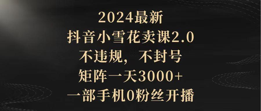 (9639期)2024最新抖音小雪花卖课2.0 不违规 不封号 矩阵一天3000+一部手机0粉丝开播-简创项目网