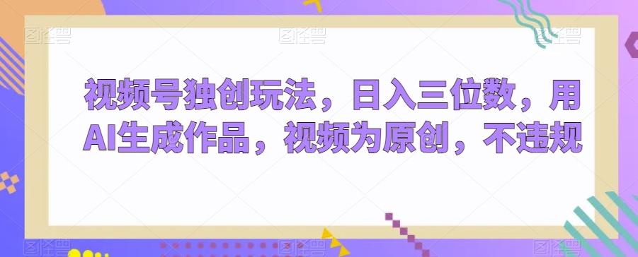 视频号独创玩法，日入三位数，用AI生成作品，视频为原创，不违规-简创项目网
