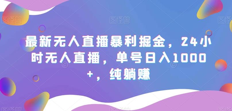 最新无人直播暴利掘金，24小时无人直播，单号日入1000+，纯躺赚-简创项目网