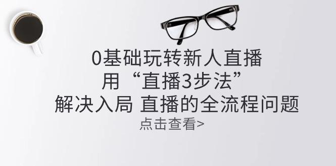 零基础玩转新人直播：用“直播3步法”解决入局 直播全流程问题-简创项目网