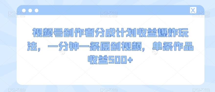 视频号创作者分成计划收益爆炸玩法，一分钟一条原创视频，单条作品收益500+-简创项目网