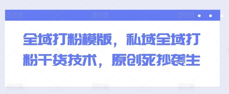 全域打粉模版，私域全域打粉干货技术，原创死抄袭生-简创项目网