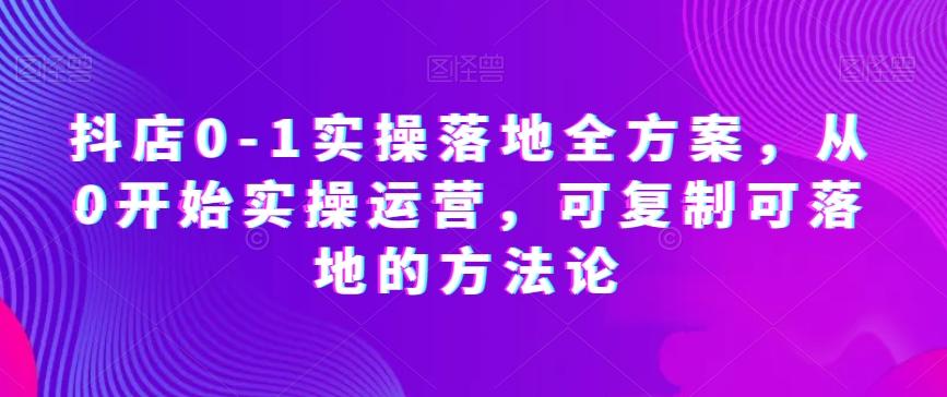 抖店0-1实操落地全方案，从0开始实操运营，可复制可落地的方法论-简创项目网