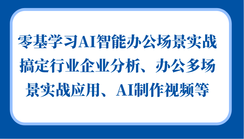 零基学习AI智能办公场景实战，搞定行业企业分析、办公多场景实战应用、AI制作视频等-简创项目网