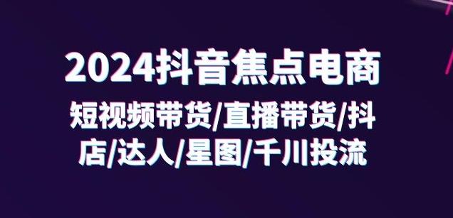 2024抖音焦点电商：短视频带货/直播带货/抖店/达人/星图/千川投流/32节课-简创项目网
