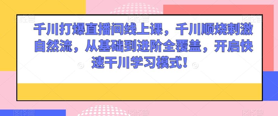 千川打爆直播间线上课，千川顺烧刺激自然流，从基础到进阶全覆盖，开启快速干川学习模式！-简创项目网
