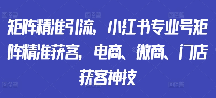 矩阵精准引流，小红书专业号矩阵精准获客，电商、微商、门店获客神技-简创项目网