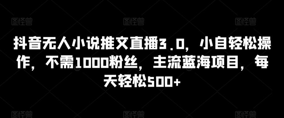 抖音无人小说推文直播3.0，小自轻松操作，不需1000粉丝，主流蓝海项目，每天轻松500+【揭秘】-简创项目网