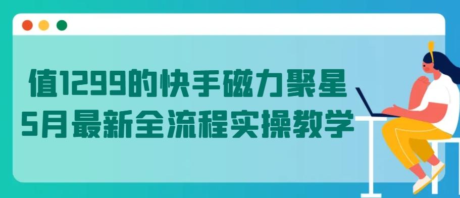 值1299的快手磁力聚星5月最新全流程实操教学【揭秘】-简创项目网