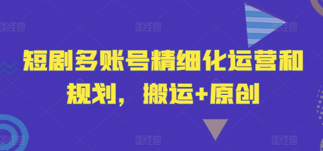 短剧多账号精细化运营和规划，搬运+原创-简创项目网