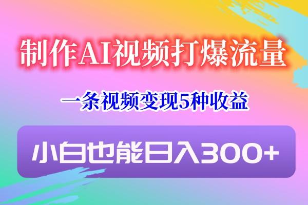 制作AI视频打爆流量，一条视频变现5种收益，小白也能日入300+-简创项目网