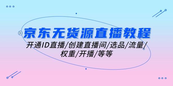 京东无货源直播教程：开通ID直播/创建直播间/选品/流量/权重/开播/等等-简创项目网