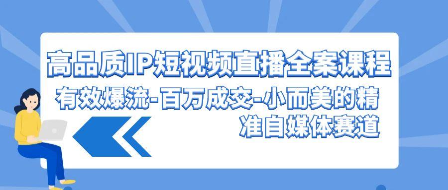 (9591期)高品质 IP短视频直播-全案课程，有效爆流-百万成交-小而美的精准自媒体赛道-简创项目网