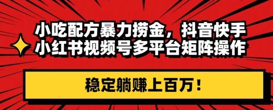 小吃配方暴力捞金，抖音快手小红书视频号多平台矩阵操作，稳定躺赚上百万！-简创项目网
