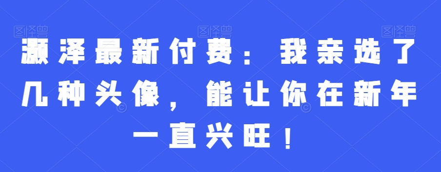 灏泽最新付费：我亲选了几种头像，能让你在新年一直兴旺！-简创项目网
