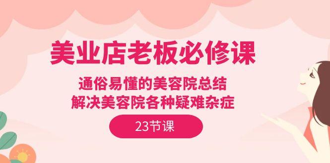 (9986期)美业店老板必修课：通俗易懂的美容院总结，解决美容院各种疑难杂症(23节)-简创项目网