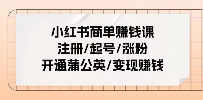小红书商单赚钱课：注册/起号/涨粉/开通蒲公英/变现赚钱(25节课)-简创项目网