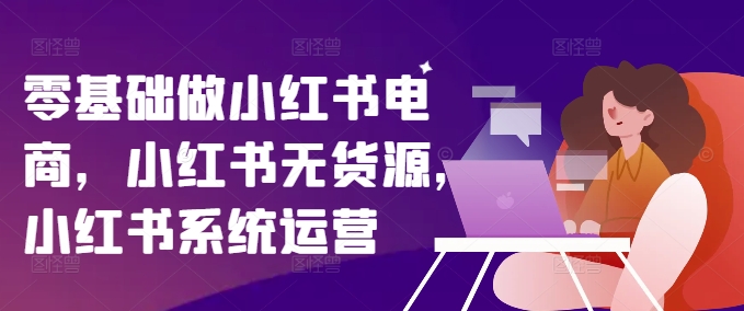 零基础做小红书电商，小红书无货源，小红书系统运营-简创项目网