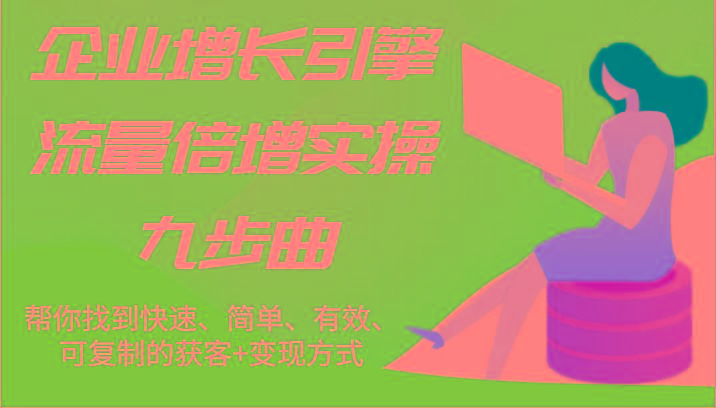 企业增长引擎流量倍增实操九步曲，帮你找到快速、简单、有效、可复制的获客+变现方式-简创项目网