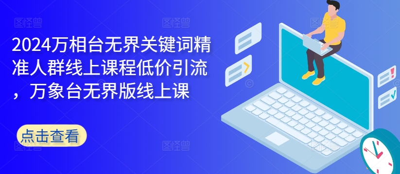 2024万相台无界关键词精准人群线上课程低价引流 ，万象台无界版线上课-简创项目网