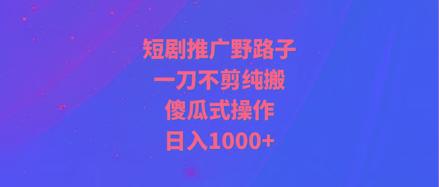 (9586期)短剧推广野路子，一刀不剪纯搬运，傻瓜式操作，日入1000+-简创项目网
