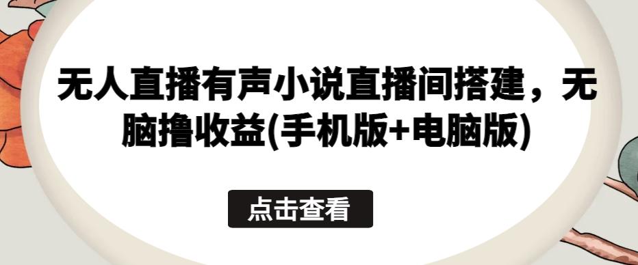 无人直播有声小说直播间搭建，无脑撸收益(手机版+电脑版)-简创项目网
