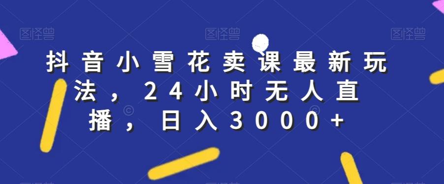 抖音小雪花卖课最新玩法，24小时无人直播，日入3000+【揭秘】-简创项目网