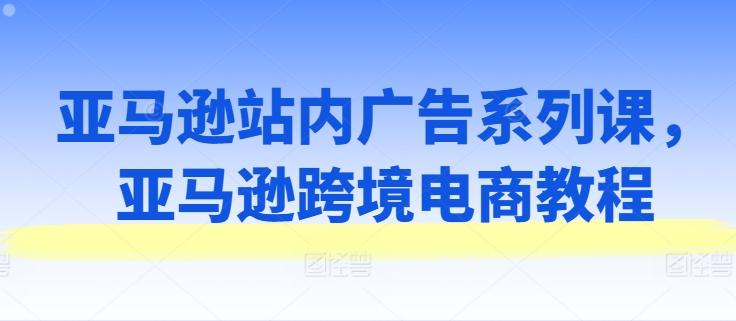 亚马逊站内广告系列课，亚马逊跨境电商教程-简创项目网