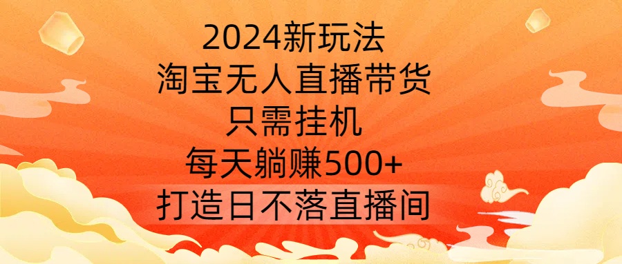 2024新玩法，淘宝无人直播带货，只需挂机，每天躺赚500+ 打造日不落直播间【揭秘】-简创项目网