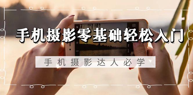 手机摄影零基础轻松入门，手机摄影-达人必学，不限手机品牌-无水印课程-简创项目网