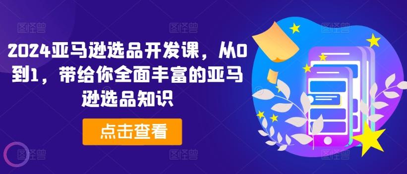 2024亚马逊选品开发课，从0到1，带给你全面丰富的亚马逊选品知识-简创项目网
