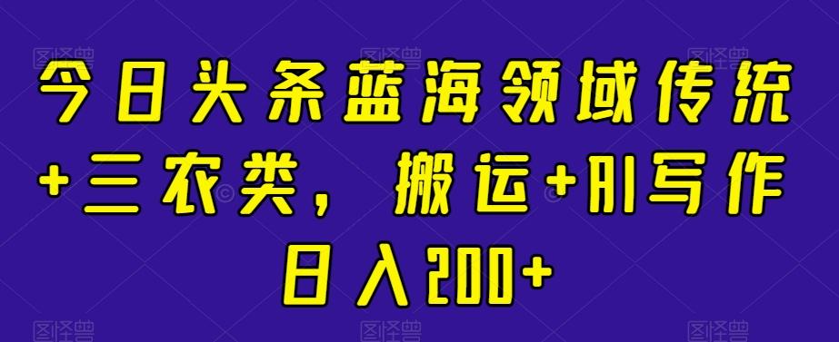 今日头条蓝海领域传统+三农类，搬运+AI写作日入200+-简创项目网