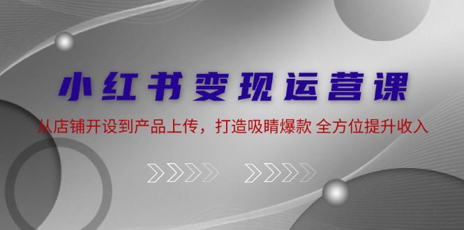 小红书变现运营课：从店铺开设到产品上传，打造吸睛爆款 全方位提升收入-简创项目网