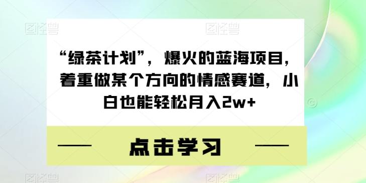 “绿茶计划”，爆火的蓝海项目，着重做某个方向的情感赛道，小白也能轻松月入2w+【揭秘】-简创项目网