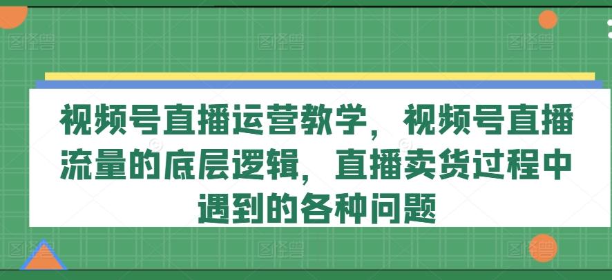 视频号直播运营教学，视频号直播流量的底层逻辑，直播卖货过程中遇到的各种问题-简创项目网