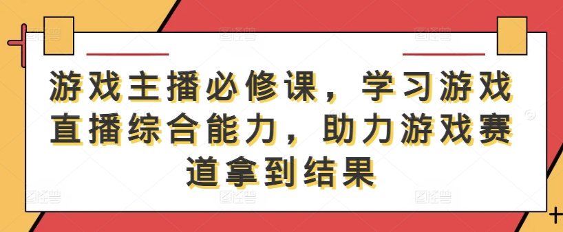 游戏主播必修课，学习游戏直播综合能力，助力游戏赛道拿到结果-简创项目网