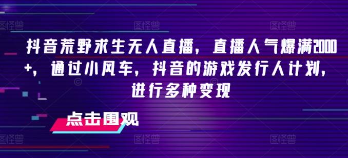抖音荒野求生无人直播，直播人气爆满2000+，通过小风车，抖音的游戏发行人计划，进行多种变现【揭秘】-简创项目网